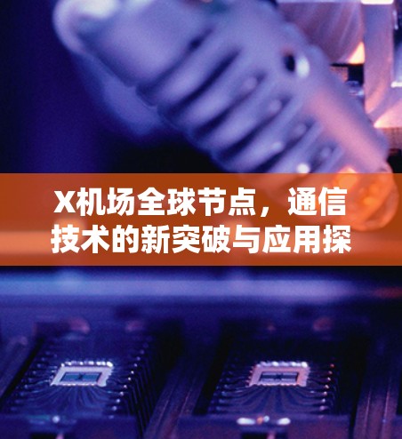 X机场全球节点,通信技术的新突破与应用探索 X机场全球节点,通信技术的新突破与应用探索