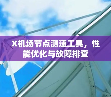 X机场节点测速工具,性能优化与故障排查 X机场节点测速工具,性能优化与故障排查