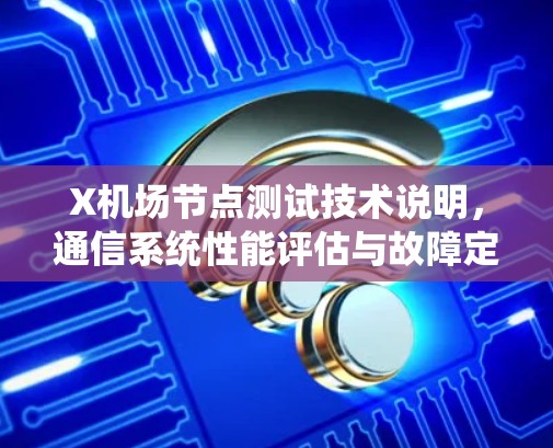 X机场节点测试技术说明,通信系统性能评估与故障定位 X机场节点测试技术说明,通信系统性能评估与故障定位