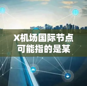 X机场国际节点可能指的是某个特定机场的国际航线或服务节点。以下是一些可能的解释和相关信息 X机场国际节点可能指的是某个特定机场的国际航线或服务节点。以下是一些可能的解释和相关信息