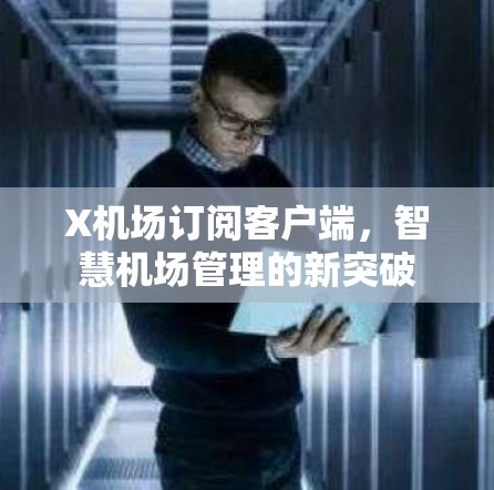 X机场订阅客户端,智慧机场管理的新突破 X机场订阅客户端,智慧机场管理的新突破