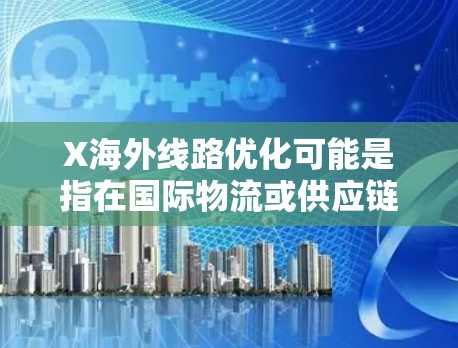 X海外线路优化可能是指在国际物流或供应链管理中,对从原材料到成品的海外运输路径进行优化,以提高效率、降低成本或减少风险。以下是一些常见的优化策略和方法,适用于海外线路优化 X海外线路优化可能是指在国际物流或供应链管理中,对从原材料到成品的海外运输路径进行优化,以提高效率、降低成本或减少风险。以下是一些常见的优化策略和方法,适用于海外线路优化