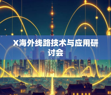 X海外线路技术与应用研讨会 X海外线路技术与应用研讨会