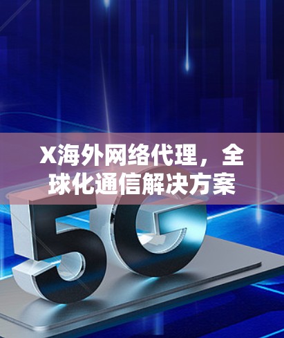 X海外网络代理,全球化通信解决方案 X海外网络代理,全球化通信解决方案