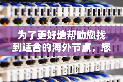 为了更好地帮助您找到适合的海外节点,您需要提供更多信息。以下是一些可能的建议和步骤 为了更好地帮助您找到适合的海外节点,您需要提供更多信息。以下是一些可能的建议和步骤