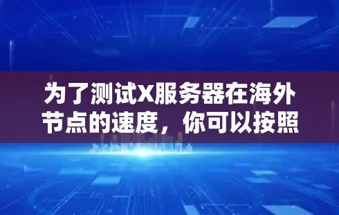 为了测试X服务器在海外节点的速度,你可以按照以下步骤进行 为了测试X服务器在海外节点的速度,你可以按照以下步骤进行