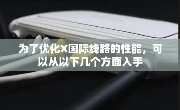 为了优化X国际线路的性能，可以从以下几个方面入手