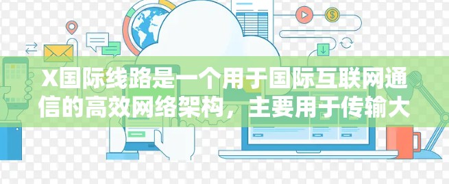 X国际线路是一个用于国际互联网通信的高效网络架构,主要用于传输大量数据包,类似于互联网的骨干网络。它通过多个国家的网络运营商和互联网交换点(IX)连接,提供全球性的数据路由服务 X国际线路是一个用于国际互联网通信的高效网络架构,主要用于传输大量数据包,类似于互联网的骨干网络。它通过多个国家的网络运营商和互联网交换点(IX)连接,提供全球性的数据路由服务