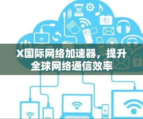 X国际网络加速器,提升全球网络通信效率 X国际网络加速器,提升全球网络通信效率