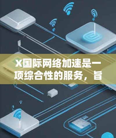 X国际网络加速是一项综合性的服务,旨在通过多种技术手段优化国际网络连接的速度、稳定性和安全性。以下是对该服务的详细分析和总结 X国际网络加速是一项综合性的服务,旨在通过多种技术手段优化国际网络连接的速度、稳定性和安全性。以下是对该服务的详细分析和总结