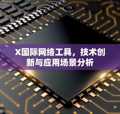 X国际网络工具,技术创新与应用场景分析 X国际网络工具,技术创新与应用场景分析