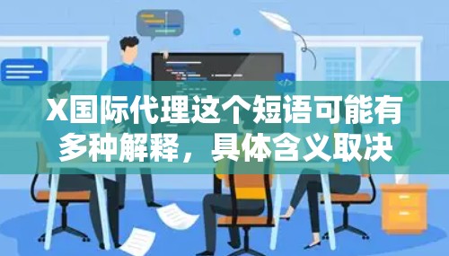 X国际代理这个短语可能有多种解释,具体含义取决于上下文和品牌。以下是一些可能的解释 X国际代理这个短语可能有多种解释,具体含义取决于上下文和品牌。以下是一些可能的解释