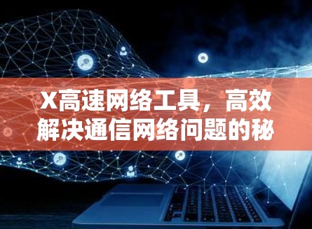 X高速网络工具,高效解决通信网络问题的秘密武器 X高速网络工具,高效解决通信网络问题的秘密武器