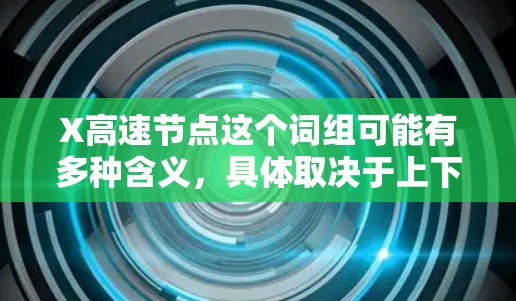 X高速节点这个词组可能有多种含义,具体取决于上下文。以下是一些可能的解释 X高速节点这个词组可能有多种含义,具体取决于上下文。以下是一些可能的解释