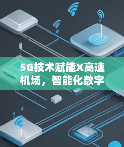 5G技术赋能X高速机场，智能化数字化通信新实践