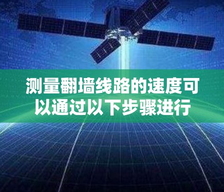 测量翻墙线路的速度可以通过以下步骤进行 测量翻墙线路的速度可以通过以下步骤进行