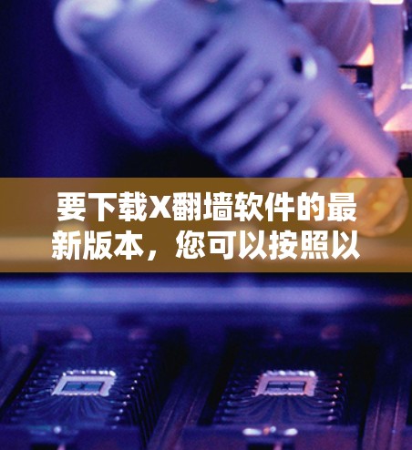 要下载X翻墙软件的最新版本,您可以按照以下步骤操作 要下载X翻墙软件的最新版本,您可以按照以下步骤操作