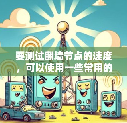 要测试翻墙节点的速度,可以使用一些常用的网络测试工具或手动测试方法。以下是一些常用的方法和工具 要测试翻墙节点的速度,可以使用一些常用的网络测试工具或手动测试方法。以下是一些常用的方法和工具