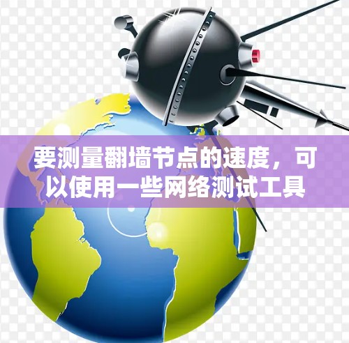 要测量翻墙节点的速度,可以使用一些网络测试工具或脚本来评估其性能。以下是一些常用的方法和工具 要测量翻墙节点的速度,可以使用一些网络测试工具或脚本来评估其性能。以下是一些常用的方法和工具