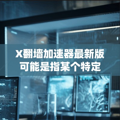 X翻墙加速器最新版可能是指某个特定的翻墙工具或软件的最新版本。由于X不是一个具体的产品名称,翻墙加速器通常是指一些能够帮助用户绕过网络限制、访问被屏蔽或受限的网站、服务或内容的工具或软件 X翻墙加速器最新版可能是指某个特定的翻墙工具或软件的最新版本。由于X不是一个具体的产品名称,翻墙加速器通常是指一些能够帮助用户绕过网络限制、访问被屏蔽或受限的网站、服务或内容的工具或软件