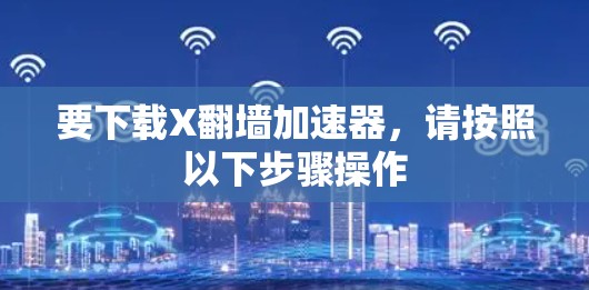 要下载X翻墙加速器，请按照以下步骤操作
