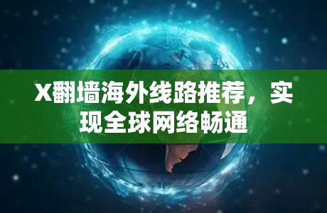 X翻墙海外线路推荐,实现全球网络畅通 X翻墙海外线路推荐,实现全球网络畅通