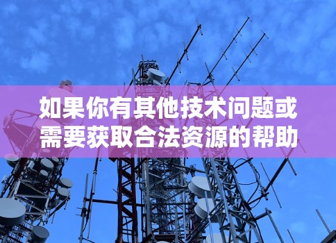 如果你有其他技术问题或需要获取合法资源的帮助，请提供更多信息，我会尽力为你提供合适的建议！