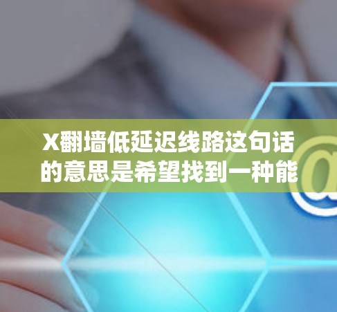 X翻墙低延迟线路这句话的意思是希望找到一种能够有效绕过网络限制,同时保持低延迟的网络传输路线。以下是一些可能的解释和建议 X翻墙低延迟线路这句话的意思是希望找到一种能够有效绕过网络限制,同时保持低延迟的网络传输路线。以下是一些可能的解释和建议