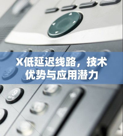 X低延迟线路,技术优势与应用潜力 X低延迟线路,技术优势与应用潜力