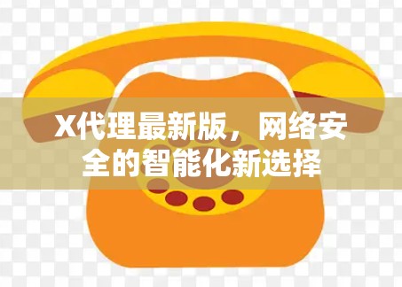 X代理最新版,网络安全的智能化新选择 X代理最新版,网络安全的智能化新选择