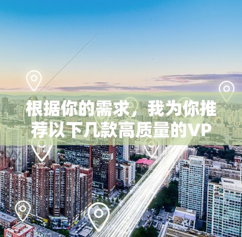 根据你的需求,我为你推荐以下几款高质量的VPN服务,供你参考 根据你的需求,我为你推荐以下几款高质量的VPN服务,供你参考