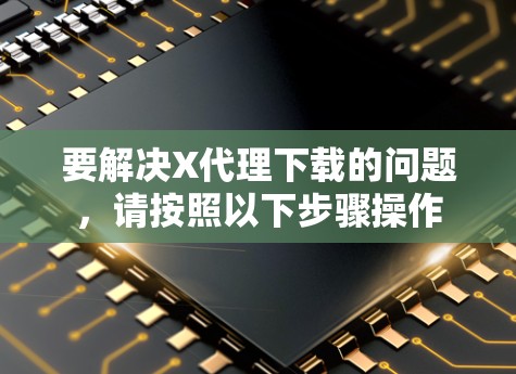 要解决X代理下载的问题,请按照以下步骤操作 要解决X代理下载的问题,请按照以下步骤操作