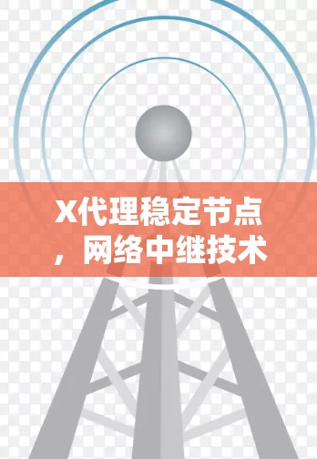 X代理稳定节点，网络中继技术的核心关键