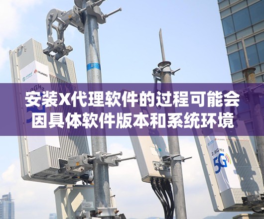 安装X代理软件的过程可能会因具体软件版本和系统环境的不同而有所差异。以下是一个通用的安装指南,适用于大多数情况 安装X代理软件的过程可能会因具体软件版本和系统环境的不同而有所差异。以下是一个通用的安装指南,适用于大多数情况