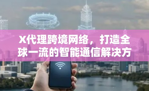 X代理跨境网络,打造全球一流的智能通信解决方案 X代理跨境网络,打造全球一流的智能通信解决方案