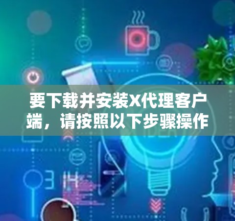 要下载并安装X代理客户端,请按照以下步骤操作 要下载并安装X代理客户端,请按照以下步骤操作