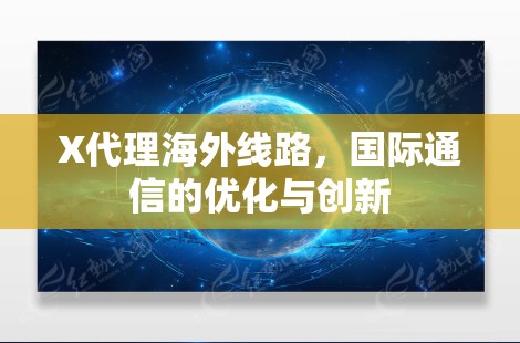 X代理海外线路,国际通信的优化与创新 X代理海外线路,国际通信的优化与创新