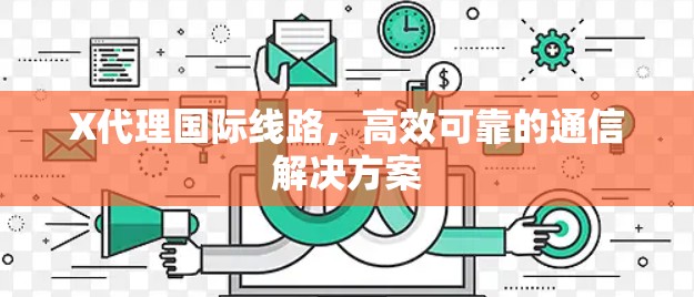 X代理国际线路,高效可靠的通信解决方案 X代理国际线路,高效可靠的通信解决方案