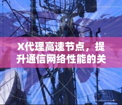 X代理高速节点，提升通信网络性能的关键技术