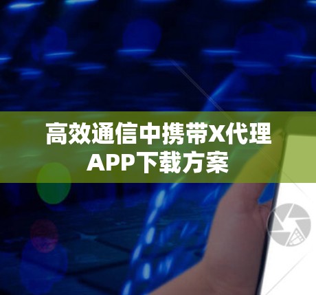 高效通信中携带X代理APP下载方案 高效通信中携带X代理APP下载方案