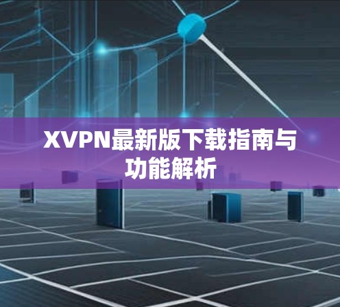 XVPN最新版下载指南与功能解析 XVPN最新版下载指南与功能解析