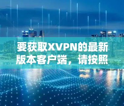 要获取XVPN的最新版本客户端,请按照以下步骤操作 要获取XVPN的最新版本客户端,请按照以下步骤操作