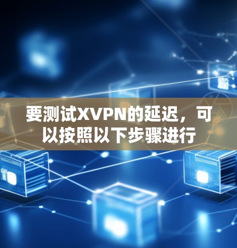 要测试XVPN的延迟,可以按照以下步骤进行 要测试XVPN的延迟,可以按照以下步骤进行