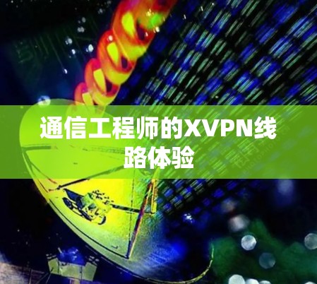 通信工程师的XVPN线路体验 通信工程师的XVPN线路体验