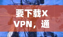 要下载XVPN,通常可以通过以下步骤 要下载XVPN,通常可以通过以下步骤
