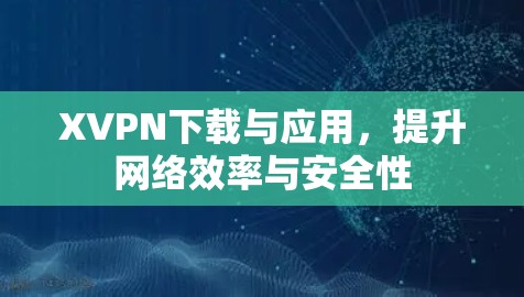 XVPN下载与应用,提升网络效率与安全性 XVPN下载与应用,提升网络效率与安全性