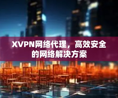 XVPN网络代理,高效安全的网络解决方案 XVPN网络代理,高效安全的网络解决方案