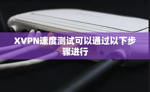 XVPN速度测试可以通过以下步骤进行 XVPN速度测试可以通过以下步骤进行