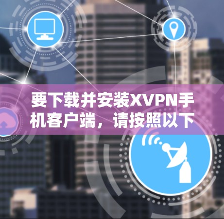 要下载并安装XVPN手机客户端,请按照以下步骤操作 要下载并安装XVPN手机客户端,请按照以下步骤操作