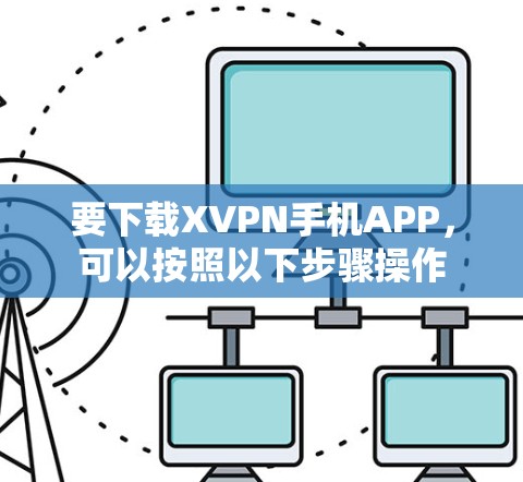 要下载XVPN手机APP,可以按照以下步骤操作 要下载XVPN手机APP,可以按照以下步骤操作